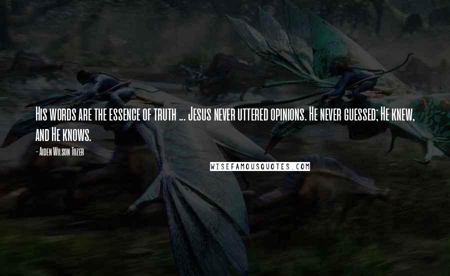 Aiden Wilson Tozer Quotes: His words are the essence of truth ... Jesus never uttered opinions. He never guessed; He knew, and He knows.