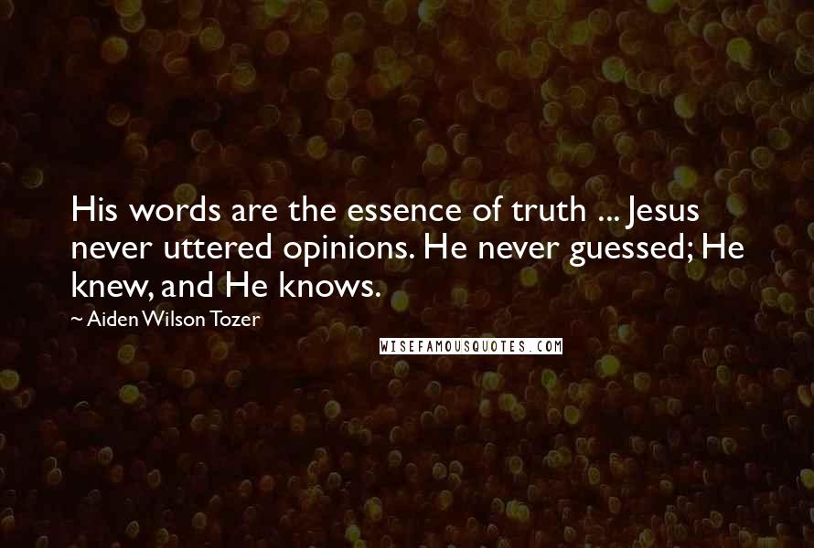 Aiden Wilson Tozer Quotes: His words are the essence of truth ... Jesus never uttered opinions. He never guessed; He knew, and He knows.