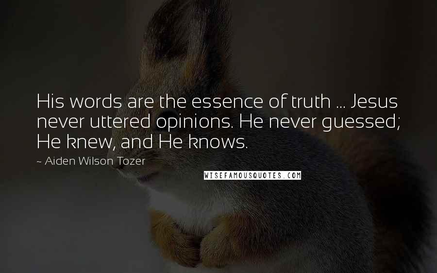 Aiden Wilson Tozer Quotes: His words are the essence of truth ... Jesus never uttered opinions. He never guessed; He knew, and He knows.