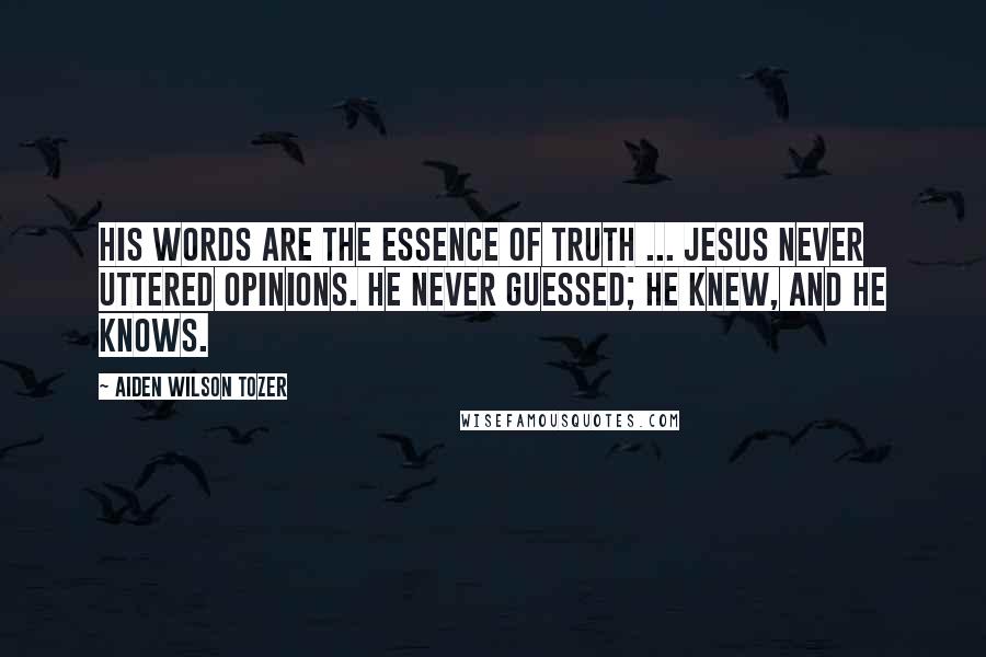 Aiden Wilson Tozer Quotes: His words are the essence of truth ... Jesus never uttered opinions. He never guessed; He knew, and He knows.