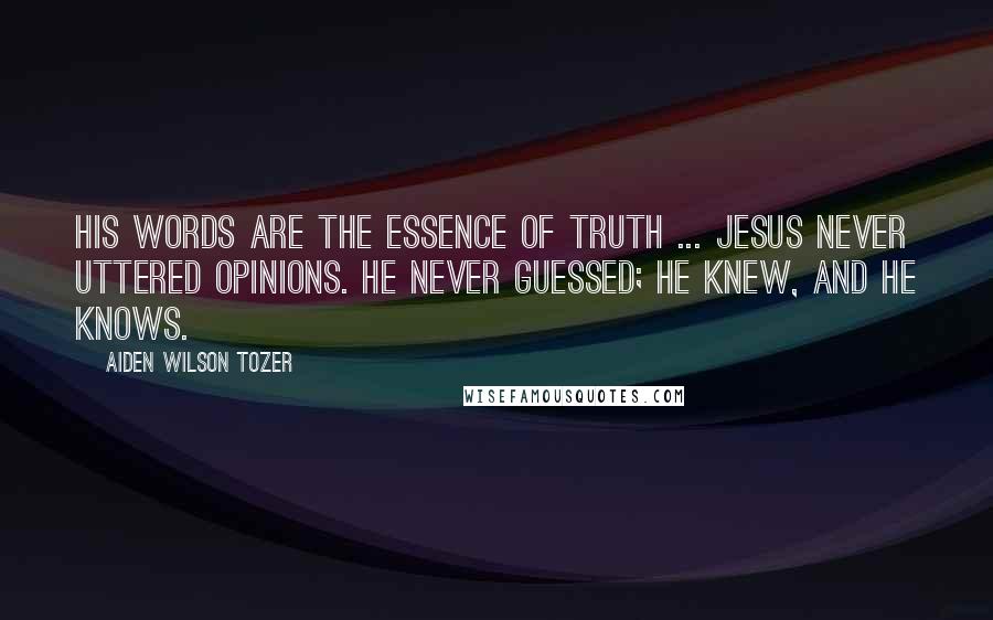 Aiden Wilson Tozer Quotes: His words are the essence of truth ... Jesus never uttered opinions. He never guessed; He knew, and He knows.