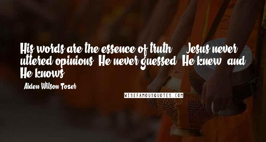 Aiden Wilson Tozer Quotes: His words are the essence of truth ... Jesus never uttered opinions. He never guessed; He knew, and He knows.