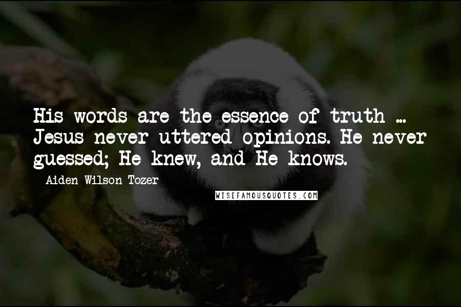 Aiden Wilson Tozer Quotes: His words are the essence of truth ... Jesus never uttered opinions. He never guessed; He knew, and He knows.