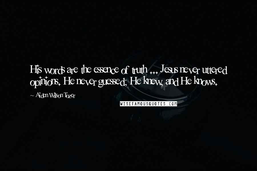 Aiden Wilson Tozer Quotes: His words are the essence of truth ... Jesus never uttered opinions. He never guessed; He knew, and He knows.