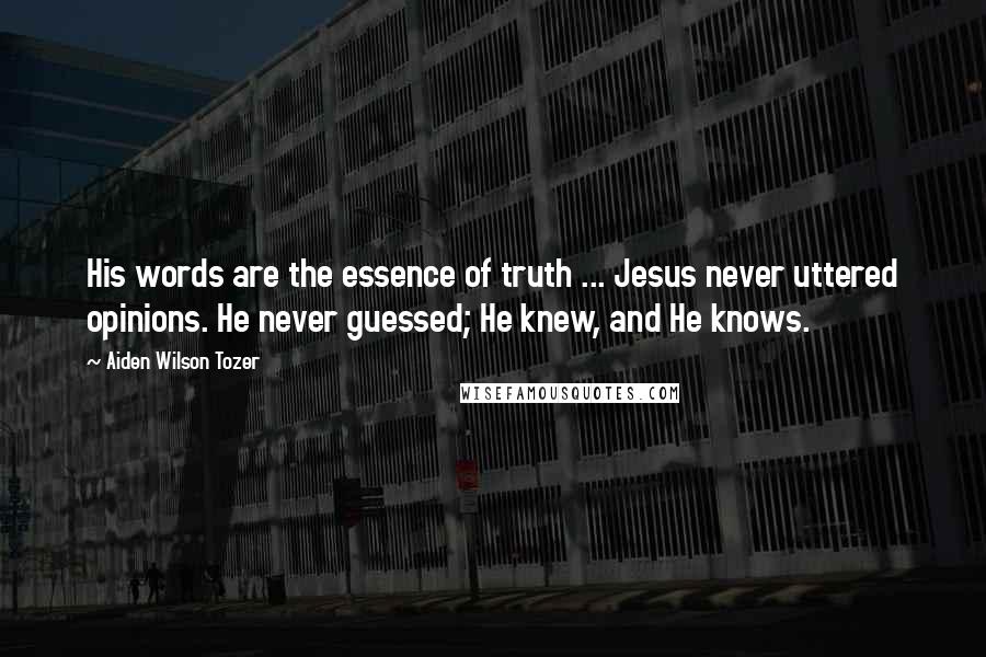 Aiden Wilson Tozer Quotes: His words are the essence of truth ... Jesus never uttered opinions. He never guessed; He knew, and He knows.