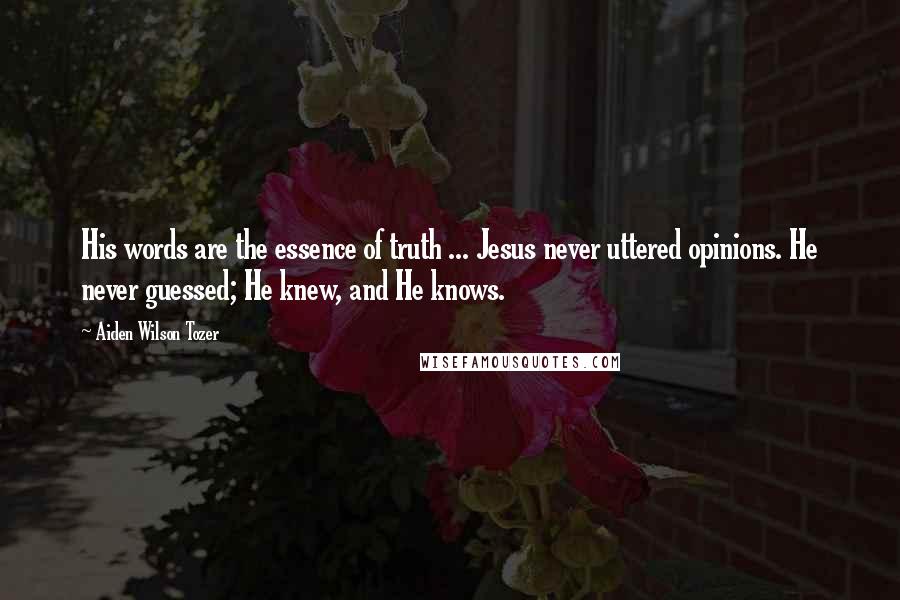 Aiden Wilson Tozer Quotes: His words are the essence of truth ... Jesus never uttered opinions. He never guessed; He knew, and He knows.