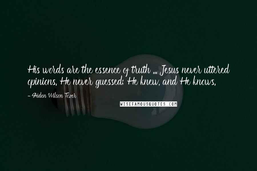 Aiden Wilson Tozer Quotes: His words are the essence of truth ... Jesus never uttered opinions. He never guessed; He knew, and He knows.