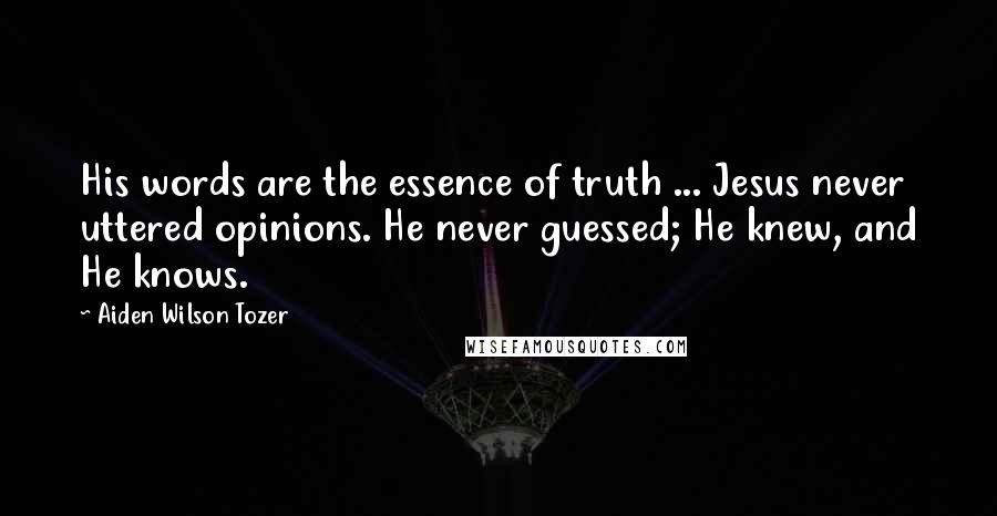 Aiden Wilson Tozer Quotes: His words are the essence of truth ... Jesus never uttered opinions. He never guessed; He knew, and He knows.