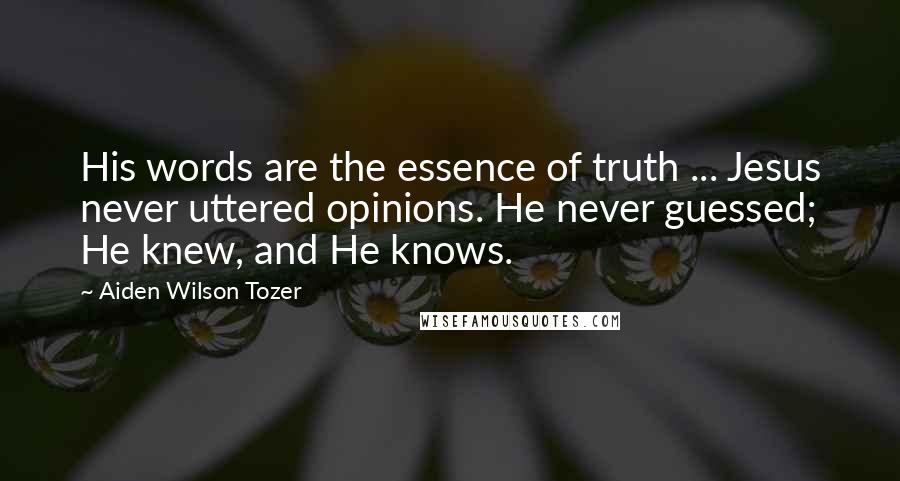Aiden Wilson Tozer Quotes: His words are the essence of truth ... Jesus never uttered opinions. He never guessed; He knew, and He knows.