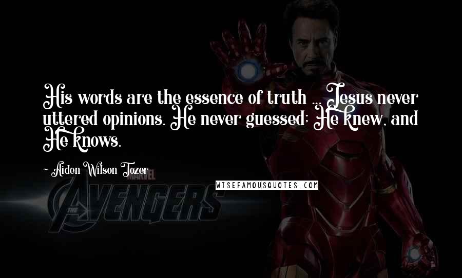 Aiden Wilson Tozer Quotes: His words are the essence of truth ... Jesus never uttered opinions. He never guessed; He knew, and He knows.