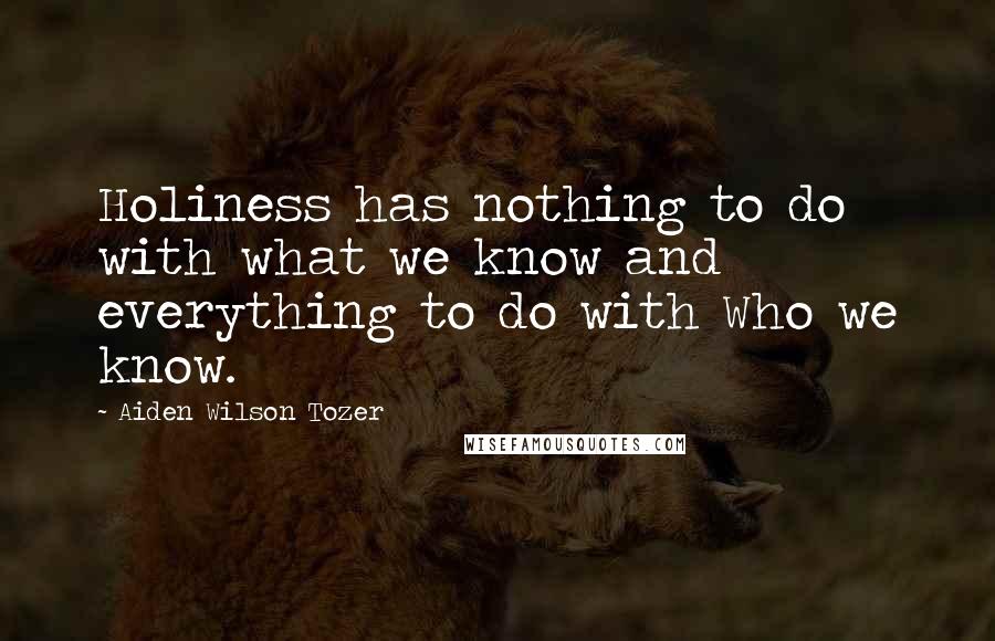 Aiden Wilson Tozer Quotes: Holiness has nothing to do with what we know and everything to do with Who we know.