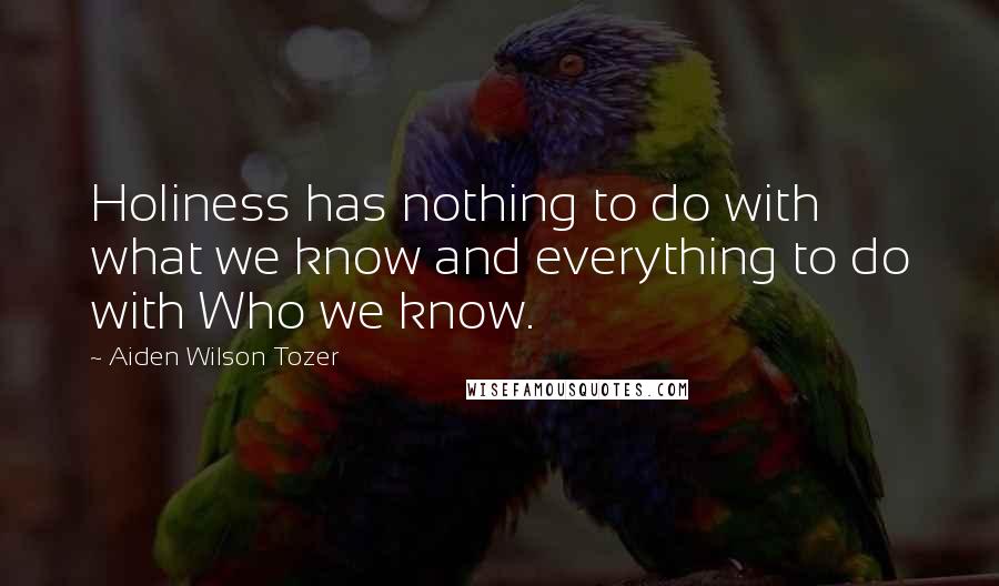 Aiden Wilson Tozer Quotes: Holiness has nothing to do with what we know and everything to do with Who we know.