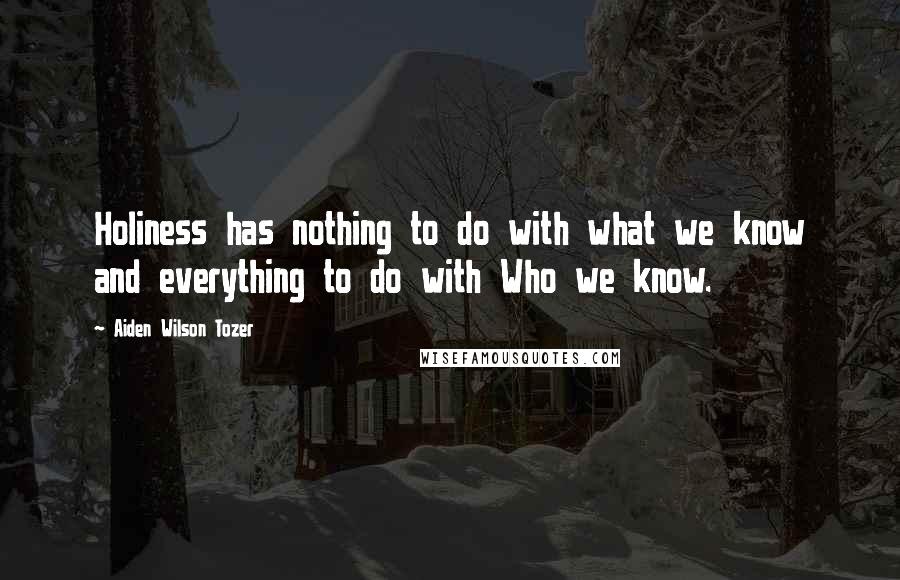 Aiden Wilson Tozer Quotes: Holiness has nothing to do with what we know and everything to do with Who we know.
