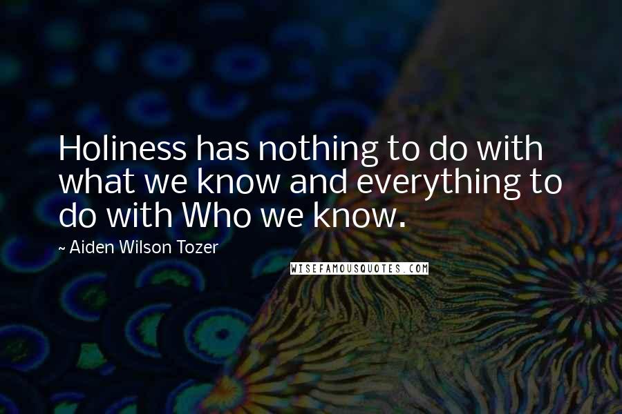 Aiden Wilson Tozer Quotes: Holiness has nothing to do with what we know and everything to do with Who we know.