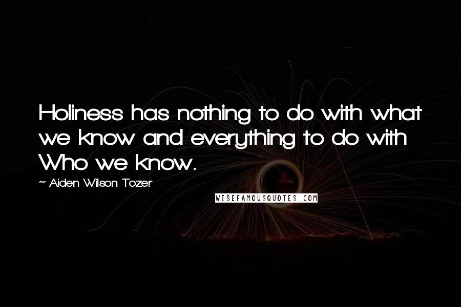 Aiden Wilson Tozer Quotes: Holiness has nothing to do with what we know and everything to do with Who we know.