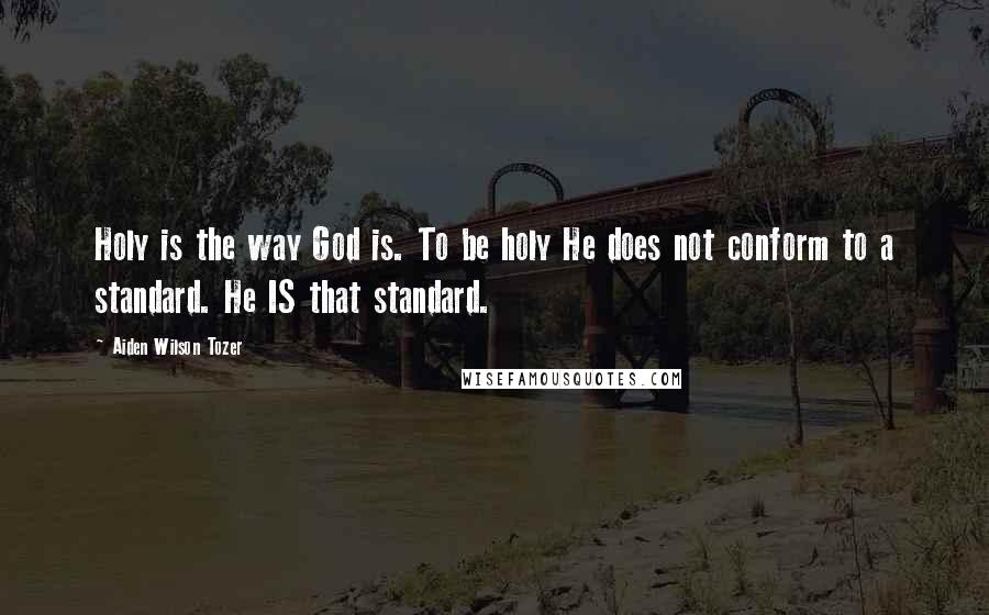 Aiden Wilson Tozer Quotes: Holy is the way God is. To be holy He does not conform to a standard. He IS that standard.