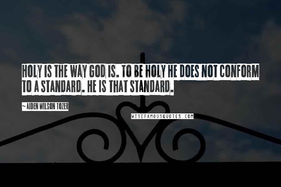 Aiden Wilson Tozer Quotes: Holy is the way God is. To be holy He does not conform to a standard. He IS that standard.