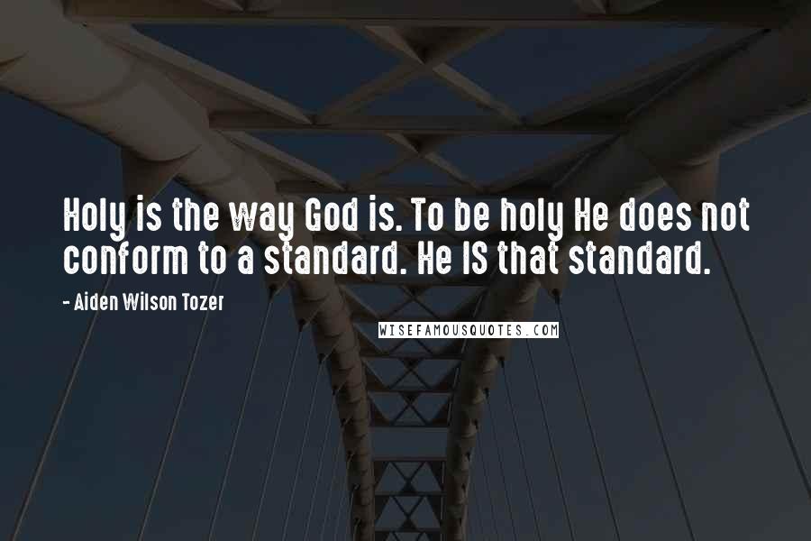 Aiden Wilson Tozer Quotes: Holy is the way God is. To be holy He does not conform to a standard. He IS that standard.