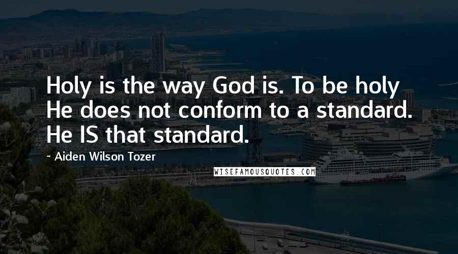 Aiden Wilson Tozer Quotes: Holy is the way God is. To be holy He does not conform to a standard. He IS that standard.