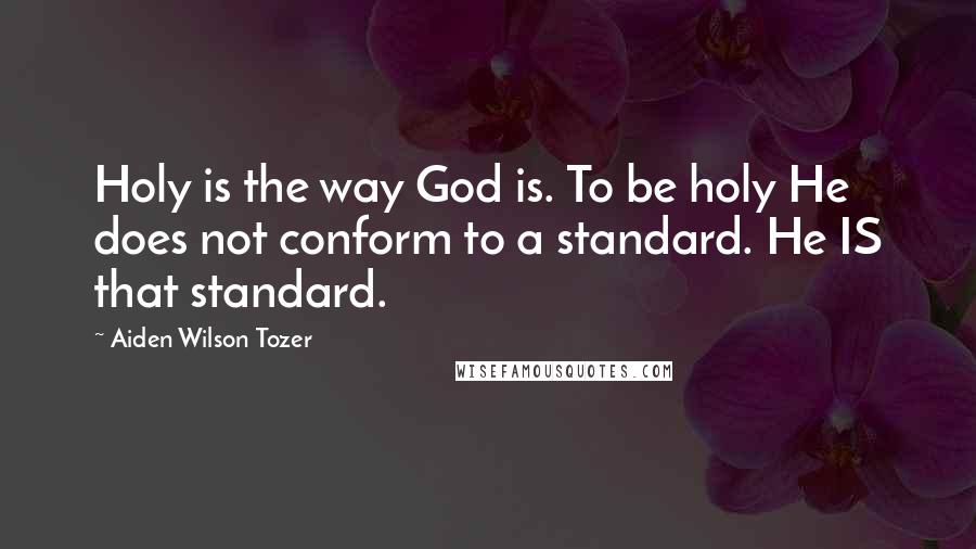 Aiden Wilson Tozer Quotes: Holy is the way God is. To be holy He does not conform to a standard. He IS that standard.