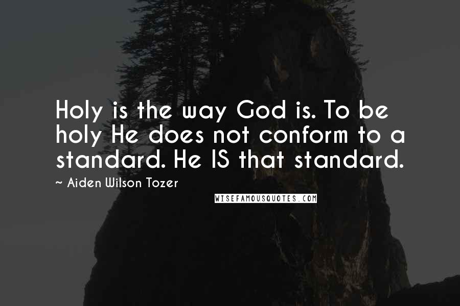 Aiden Wilson Tozer Quotes: Holy is the way God is. To be holy He does not conform to a standard. He IS that standard.