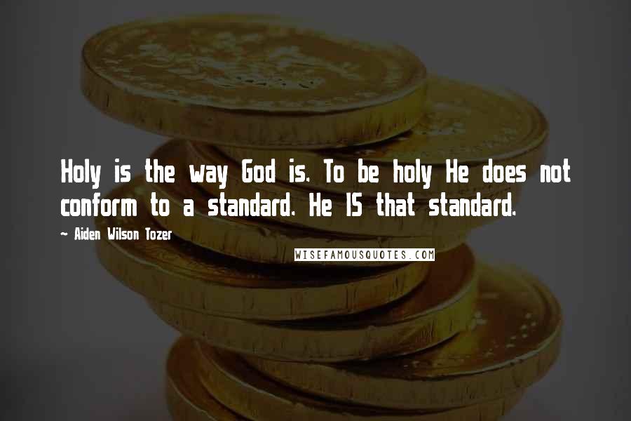 Aiden Wilson Tozer Quotes: Holy is the way God is. To be holy He does not conform to a standard. He IS that standard.