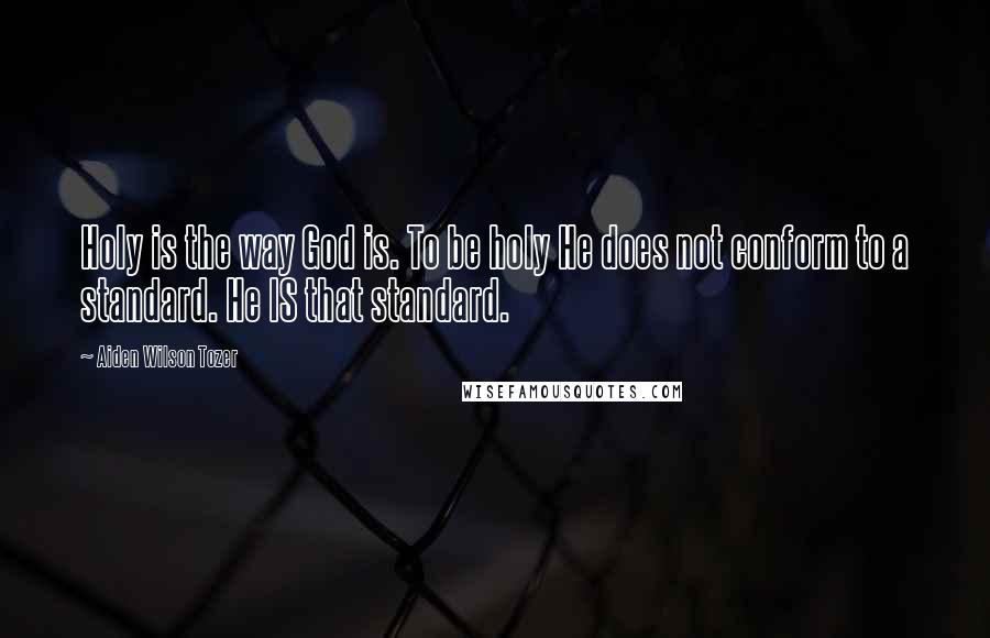 Aiden Wilson Tozer Quotes: Holy is the way God is. To be holy He does not conform to a standard. He IS that standard.