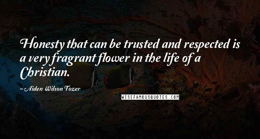 Aiden Wilson Tozer Quotes: Honesty that can be trusted and respected is a very fragrant flower in the life of a Christian.
