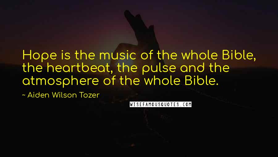 Aiden Wilson Tozer Quotes: Hope is the music of the whole Bible, the heartbeat, the pulse and the atmosphere of the whole Bible.