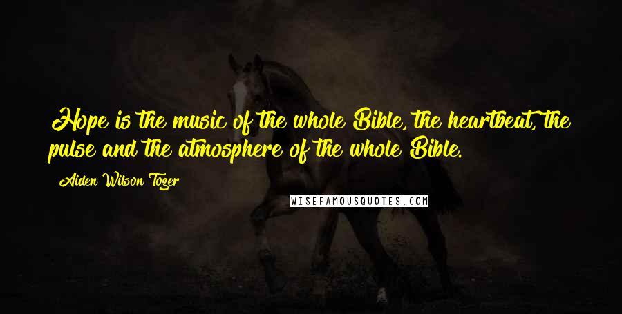Aiden Wilson Tozer Quotes: Hope is the music of the whole Bible, the heartbeat, the pulse and the atmosphere of the whole Bible.