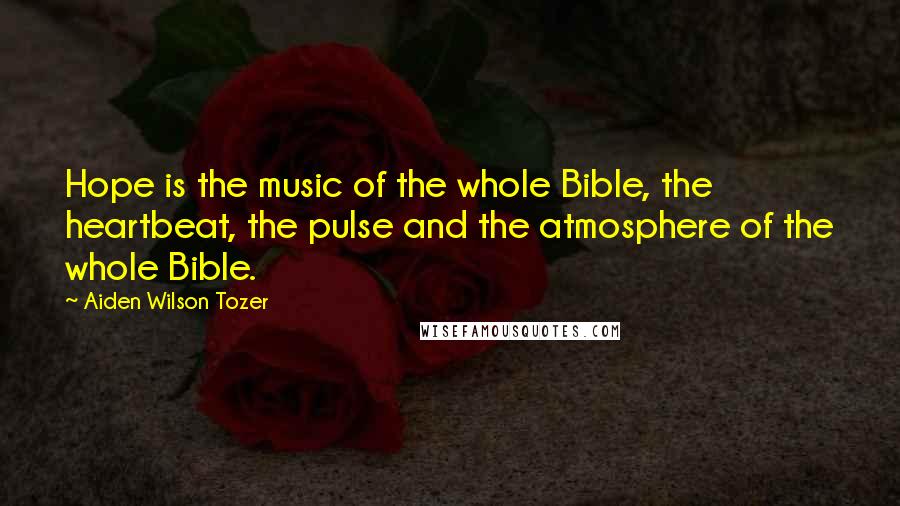 Aiden Wilson Tozer Quotes: Hope is the music of the whole Bible, the heartbeat, the pulse and the atmosphere of the whole Bible.