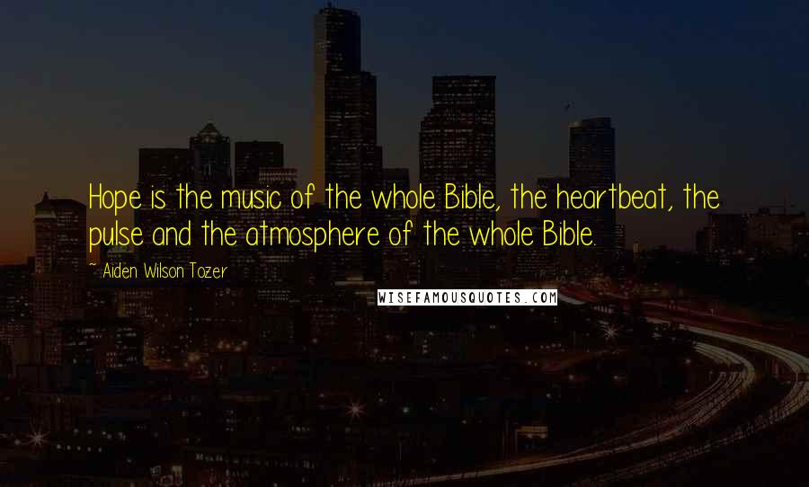 Aiden Wilson Tozer Quotes: Hope is the music of the whole Bible, the heartbeat, the pulse and the atmosphere of the whole Bible.