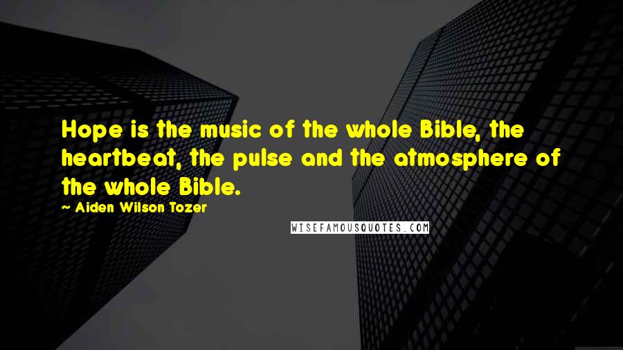 Aiden Wilson Tozer Quotes: Hope is the music of the whole Bible, the heartbeat, the pulse and the atmosphere of the whole Bible.