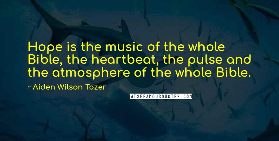 Aiden Wilson Tozer Quotes: Hope is the music of the whole Bible, the heartbeat, the pulse and the atmosphere of the whole Bible.