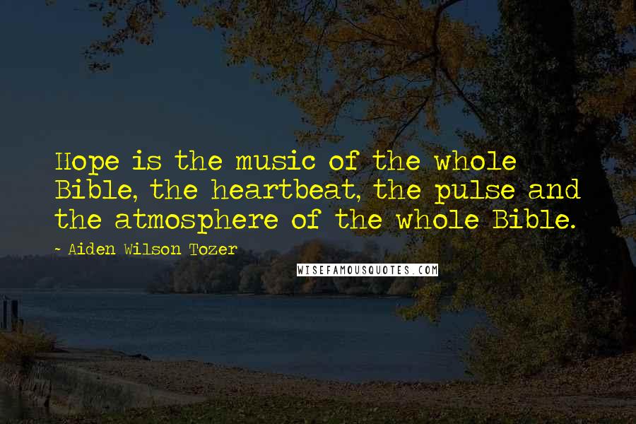 Aiden Wilson Tozer Quotes: Hope is the music of the whole Bible, the heartbeat, the pulse and the atmosphere of the whole Bible.