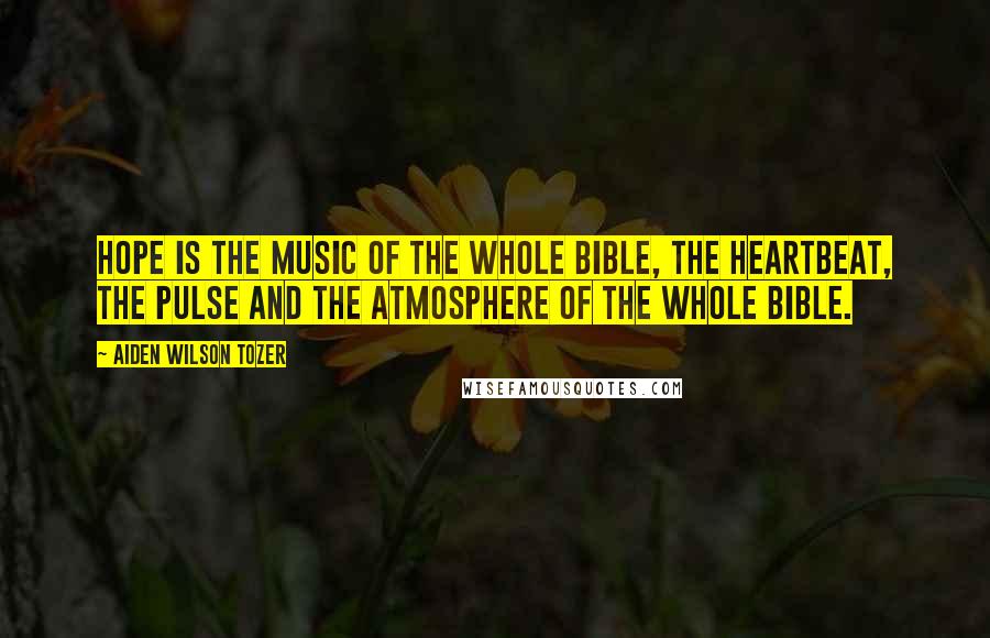 Aiden Wilson Tozer Quotes: Hope is the music of the whole Bible, the heartbeat, the pulse and the atmosphere of the whole Bible.