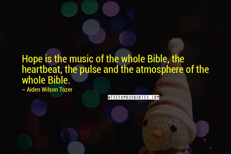 Aiden Wilson Tozer Quotes: Hope is the music of the whole Bible, the heartbeat, the pulse and the atmosphere of the whole Bible.