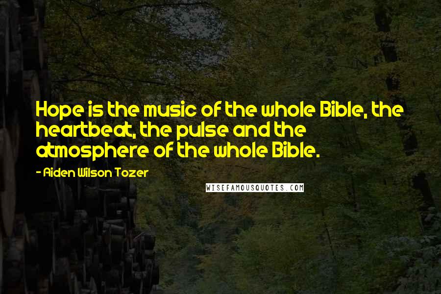 Aiden Wilson Tozer Quotes: Hope is the music of the whole Bible, the heartbeat, the pulse and the atmosphere of the whole Bible.