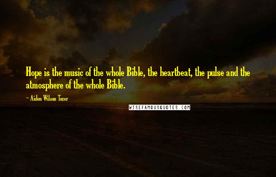 Aiden Wilson Tozer Quotes: Hope is the music of the whole Bible, the heartbeat, the pulse and the atmosphere of the whole Bible.