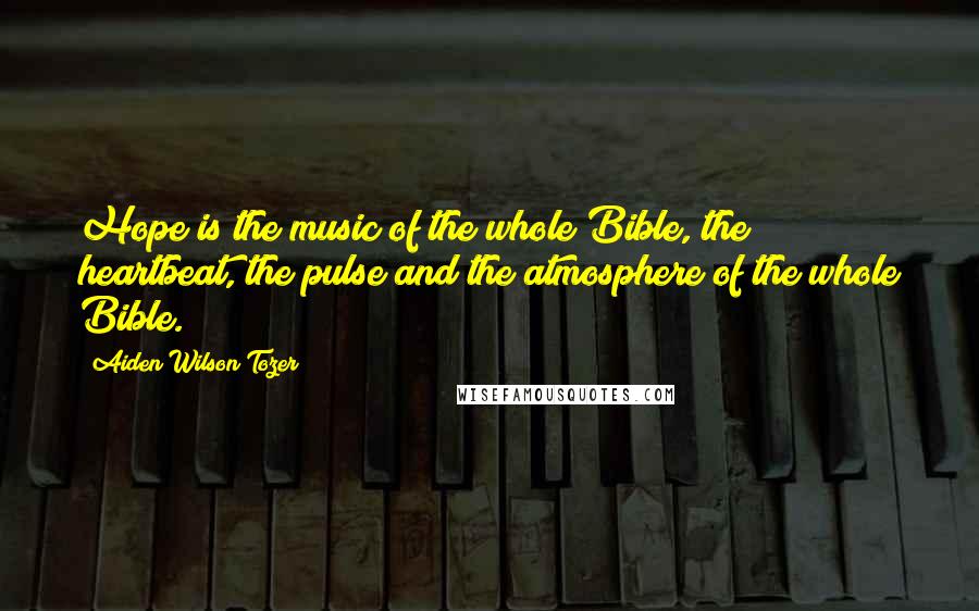 Aiden Wilson Tozer Quotes: Hope is the music of the whole Bible, the heartbeat, the pulse and the atmosphere of the whole Bible.