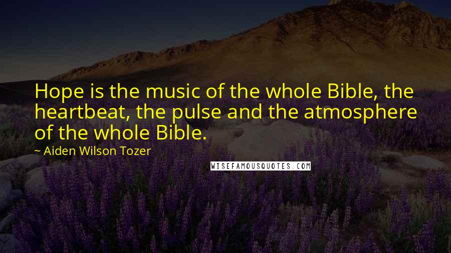 Aiden Wilson Tozer Quotes: Hope is the music of the whole Bible, the heartbeat, the pulse and the atmosphere of the whole Bible.