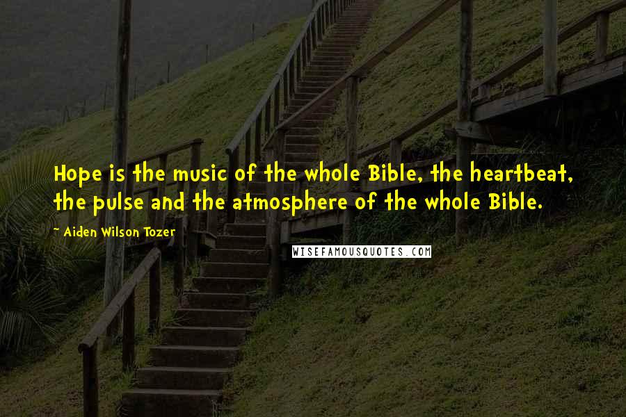 Aiden Wilson Tozer Quotes: Hope is the music of the whole Bible, the heartbeat, the pulse and the atmosphere of the whole Bible.