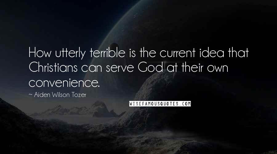 Aiden Wilson Tozer Quotes: How utterly terrible is the current idea that Christians can serve God at their own convenience.