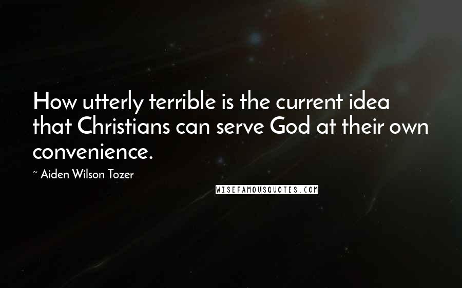 Aiden Wilson Tozer Quotes: How utterly terrible is the current idea that Christians can serve God at their own convenience.