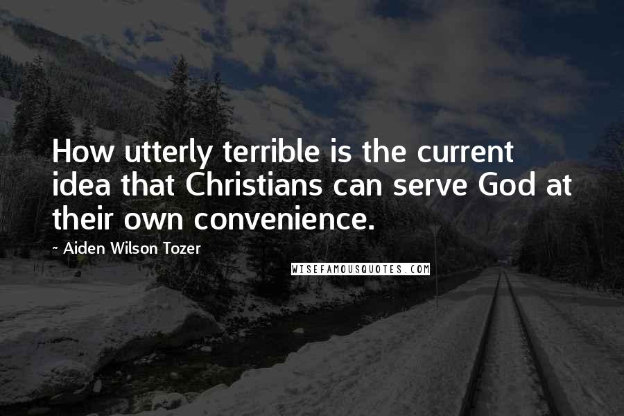 Aiden Wilson Tozer Quotes: How utterly terrible is the current idea that Christians can serve God at their own convenience.