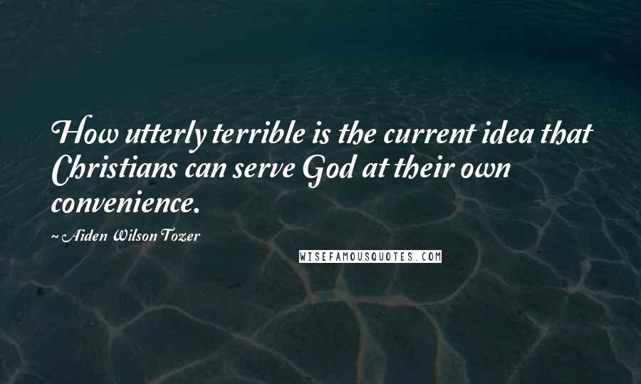 Aiden Wilson Tozer Quotes: How utterly terrible is the current idea that Christians can serve God at their own convenience.