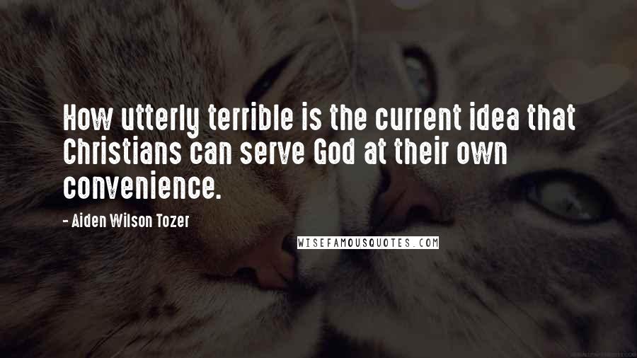 Aiden Wilson Tozer Quotes: How utterly terrible is the current idea that Christians can serve God at their own convenience.