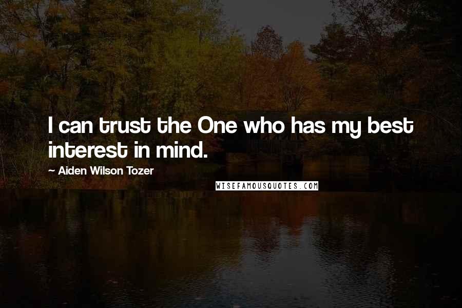 Aiden Wilson Tozer Quotes: I can trust the One who has my best interest in mind.