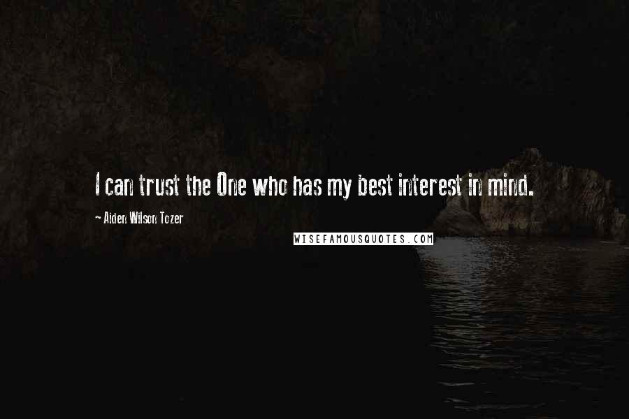 Aiden Wilson Tozer Quotes: I can trust the One who has my best interest in mind.