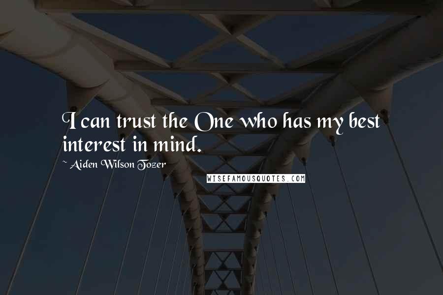 Aiden Wilson Tozer Quotes: I can trust the One who has my best interest in mind.